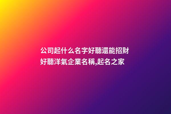 公司起什么名字好聽還能招財 好聽洋氣企業名稱,起名之家-第1張-公司起名-玄機派